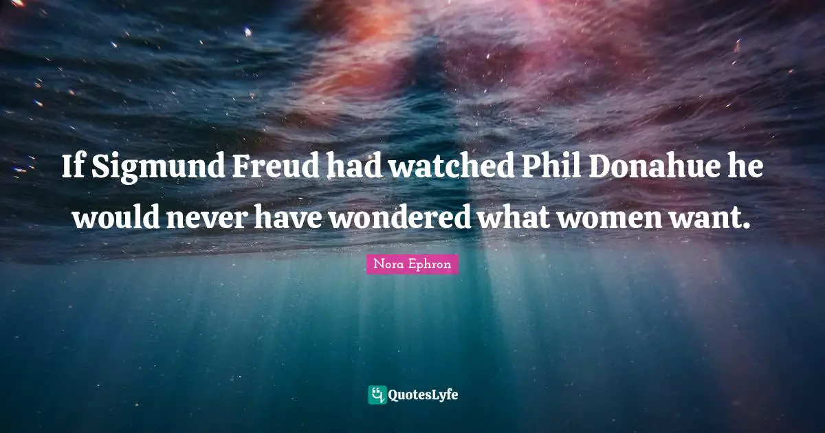 If Sigmund Freud had watched Phil Donahue he would never have wondered what women want.