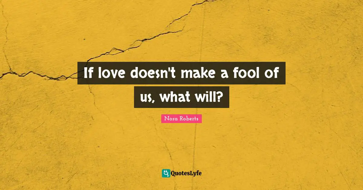 If love doesn't make a fool of us, what will?