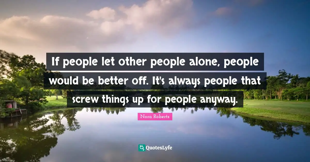 Screws Quotes: "If people let other people alone, people would be better off. It's always people that screw things up for people anyway."