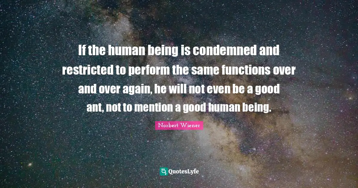 If the human being is condemned and restricted to perform the same functions over and over again, he will not even be a good ant, not to mention a good human being.
