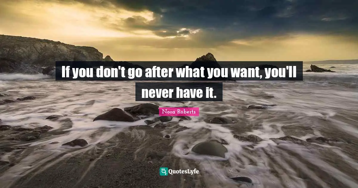 If you don't go after what you want, you'll never have it.