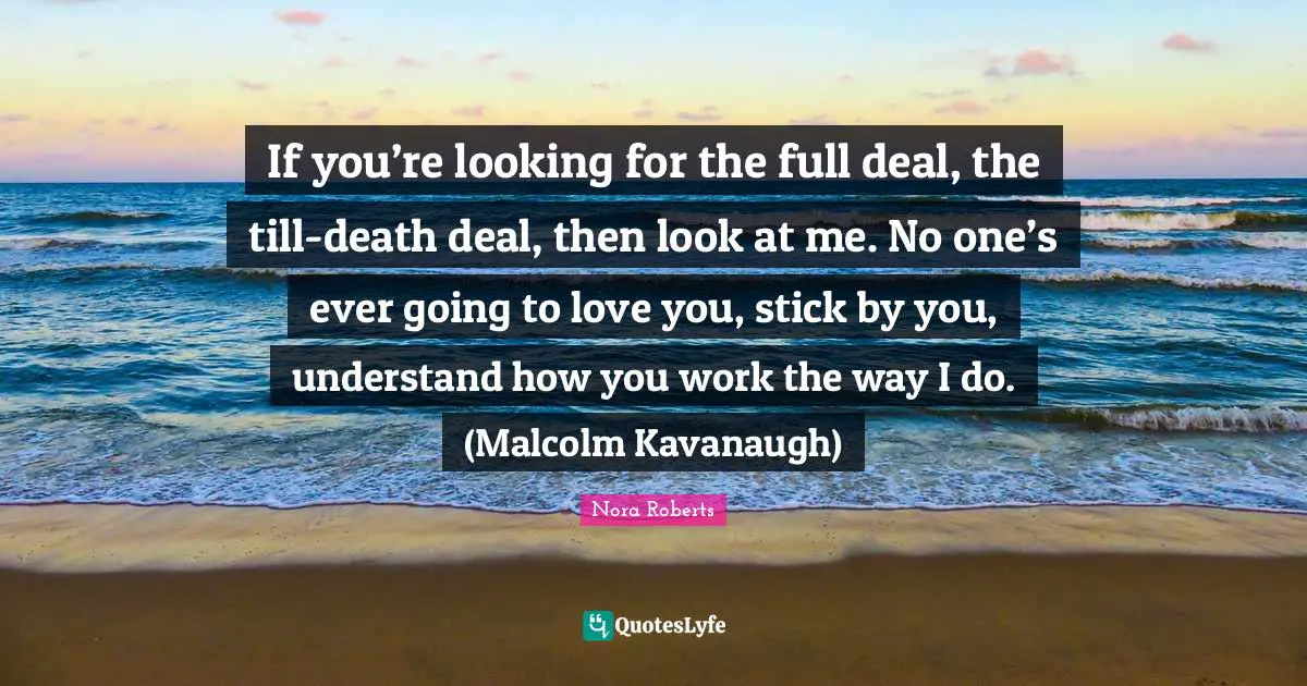 If you’re looking for the full deal, the till-death deal, then look at me. No one’s ever going to love you, stick by you, understand how you work the way I do. (Malcolm Kavanaugh)