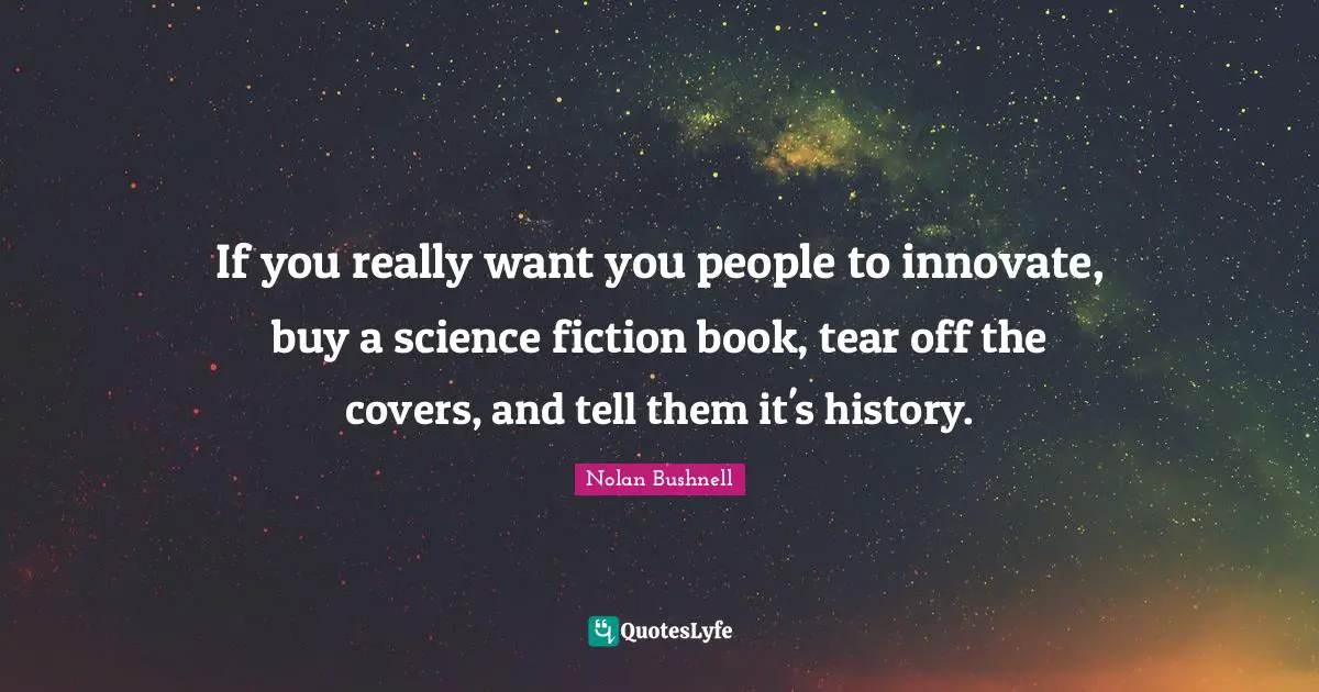 If you really want you people to innovate, buy a science fiction book, tear off the covers, and tell them it's history.
