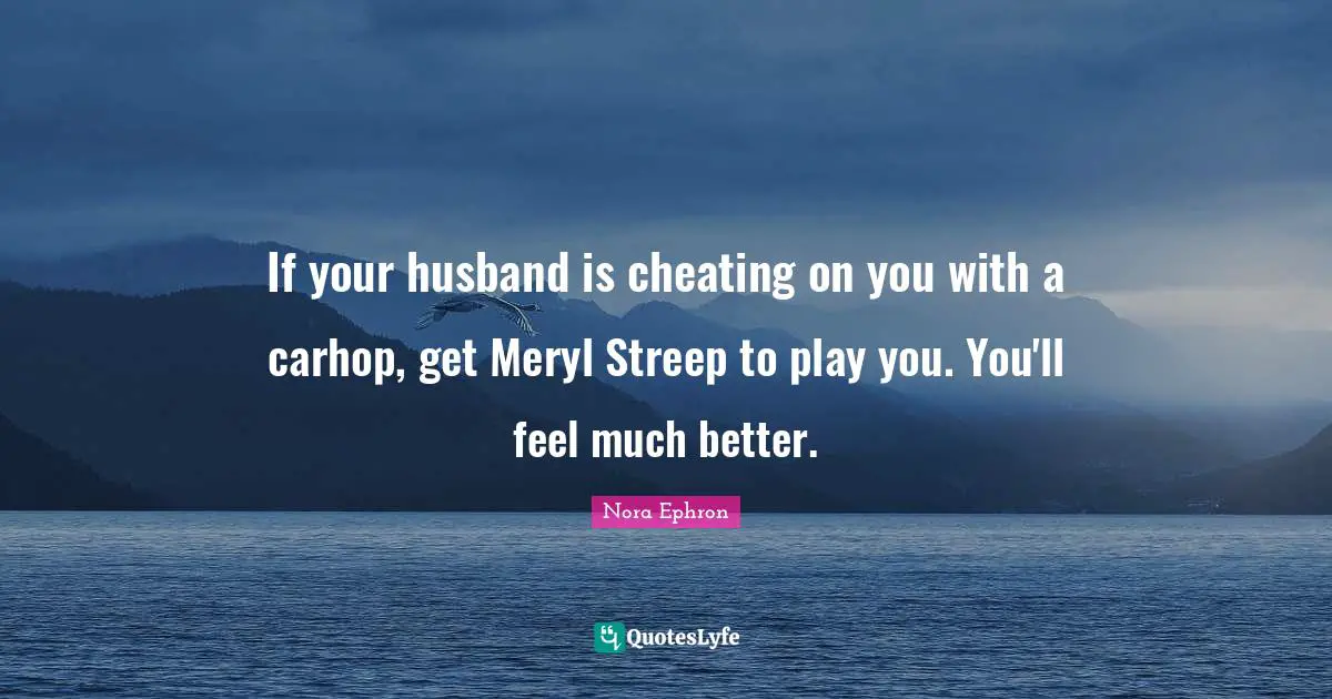 If your husband is cheating on you with a carhop, get Meryl Streep to play you. You'll feel much better.