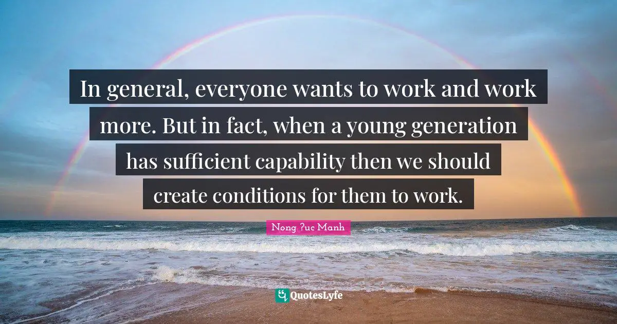 In general, everyone wants to work and work more. But in fact, when a young generation has sufficient capability then we should create conditions for them to work.