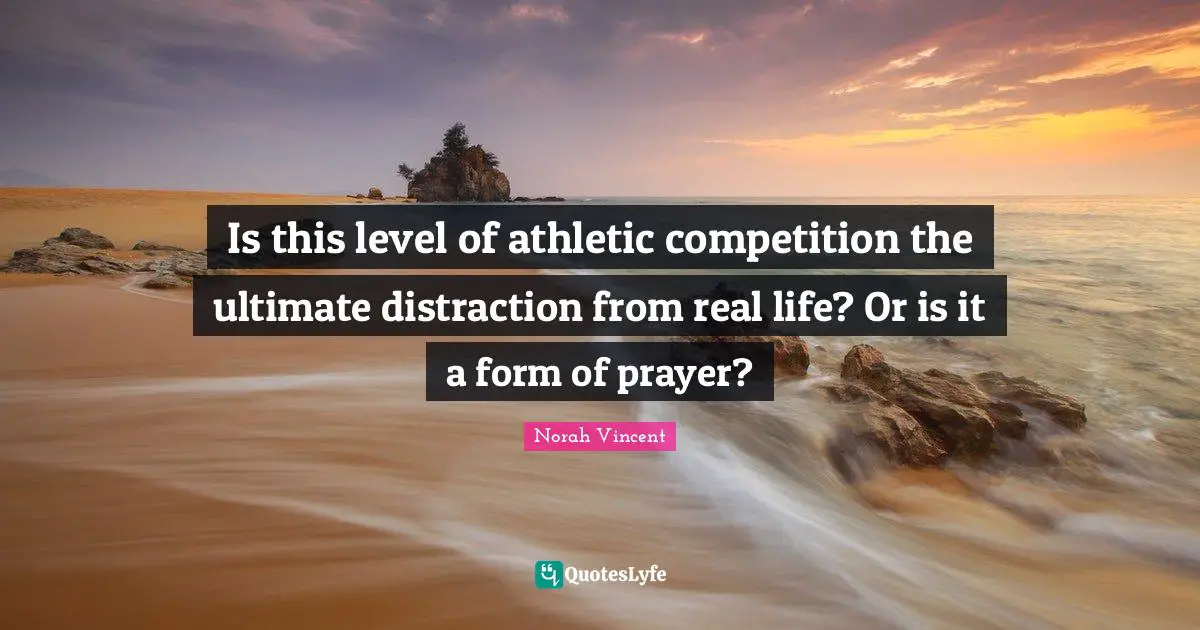 Is this level of athletic competition the ultimate distraction from real life? Or is it a form of prayer?
