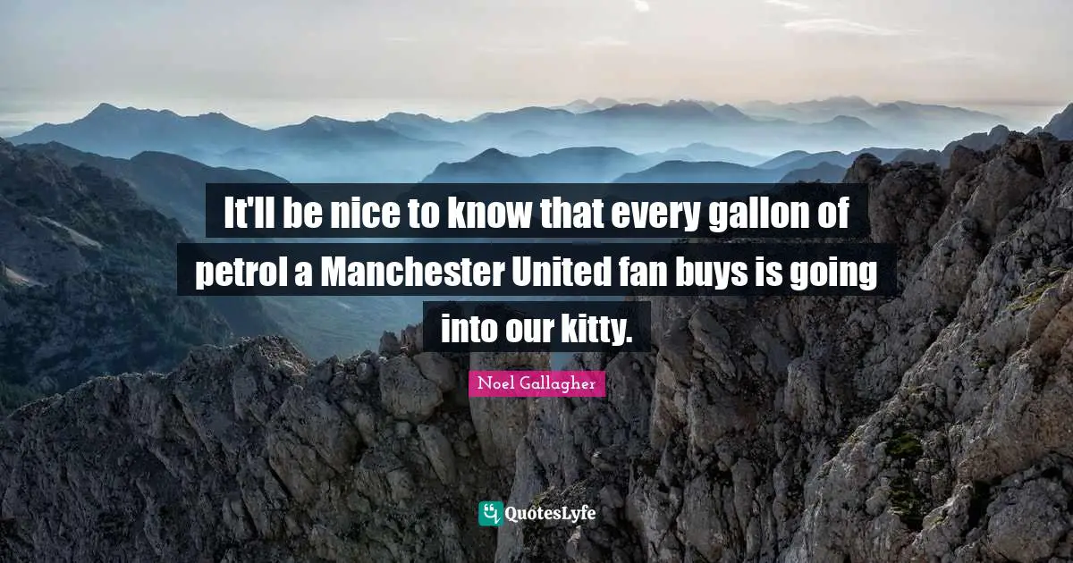 Noel Gallagher Quotes: "It'll be nice to know that every gallon of petrol a Manchester United fan buys is going into our kitty."