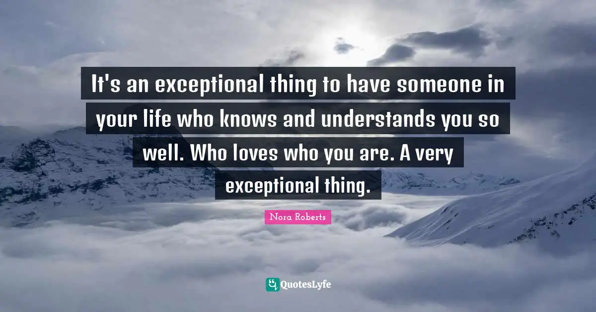 It's an exceptional thing to have someone in your life who knows and understands you so well. Who loves who you are. A very exceptional thing.