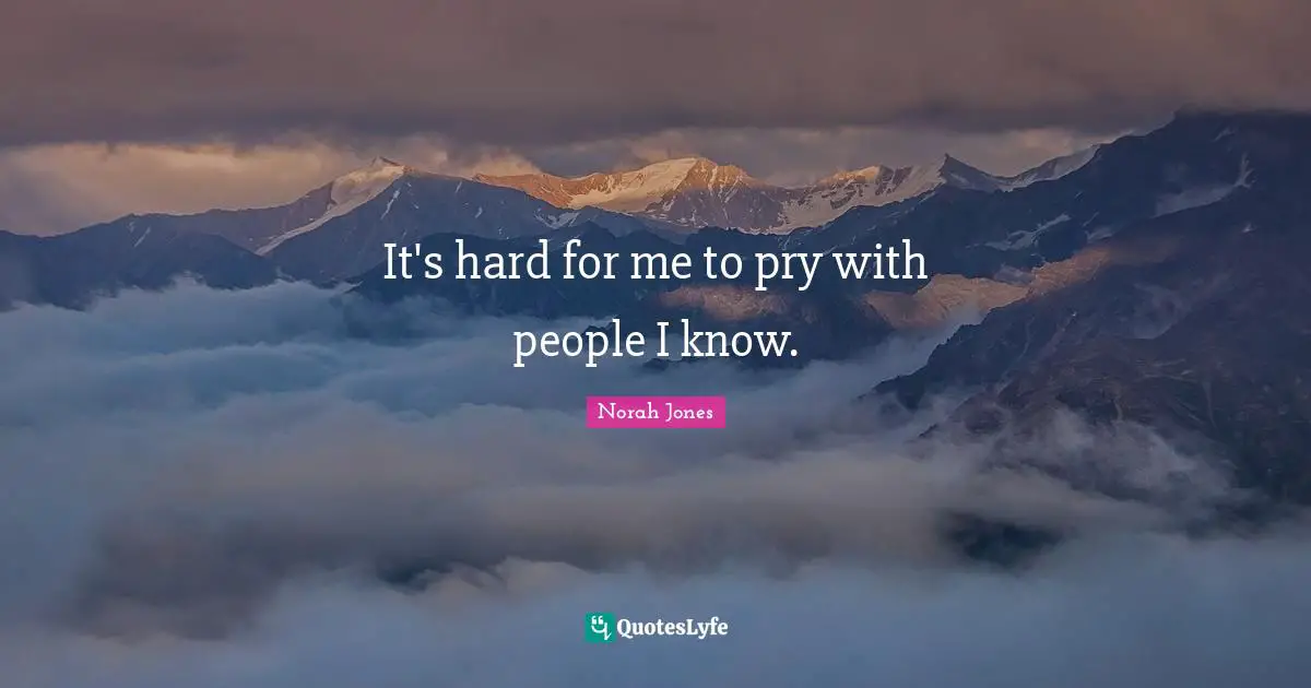 It's hard for me to pry with people I know.