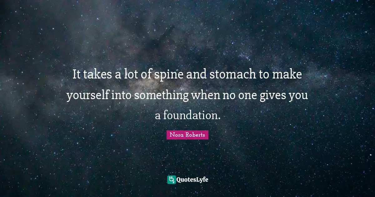 It takes a lot of spine and stomach to make yourself into something when no one gives you a foundation.