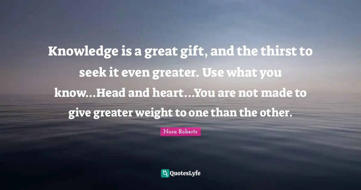 Knowledge is a great gift, and the thirst to seek it even greater. Use what you know...Head and heart...You are not made to give greater weight to one than the other.