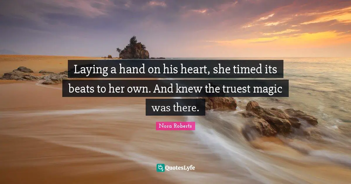 Nora Roberts Quotes: "Laying a hand on his heart, she timed its beats to her own. And knew the truest magic was there."