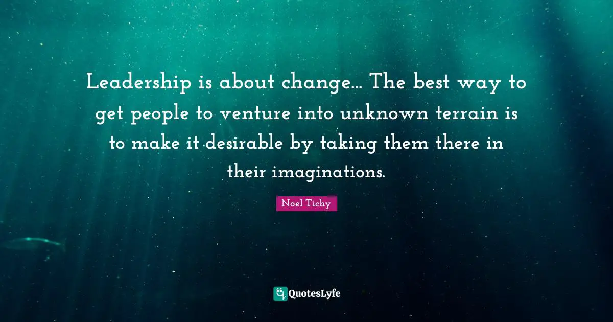 Leadership is about change... The best way to get people to venture into unknown terrain is to make it desirable by taking them there in their imaginations.