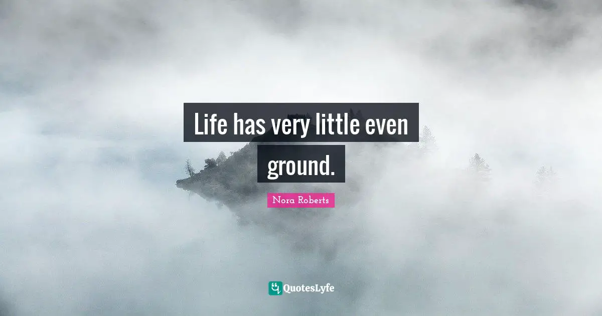 Life has very little even ground.