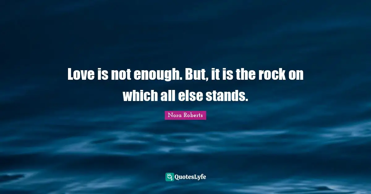 Love is not enough. But, it is the rock on which all else stands.