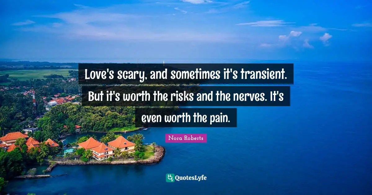 Love's scary, and sometimes it's transient. But it's worth the risks and the nerves. It's even worth the pain.