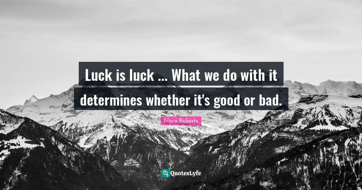 Luck is luck ... What we do with it determines whether it's good or bad.