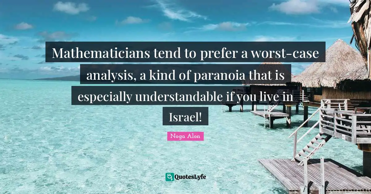 Noga Alon Quotes: "Mathematicians tend to prefer a worst-case analysis, a kind of paranoia that is especially understandable if you live in Israel!"