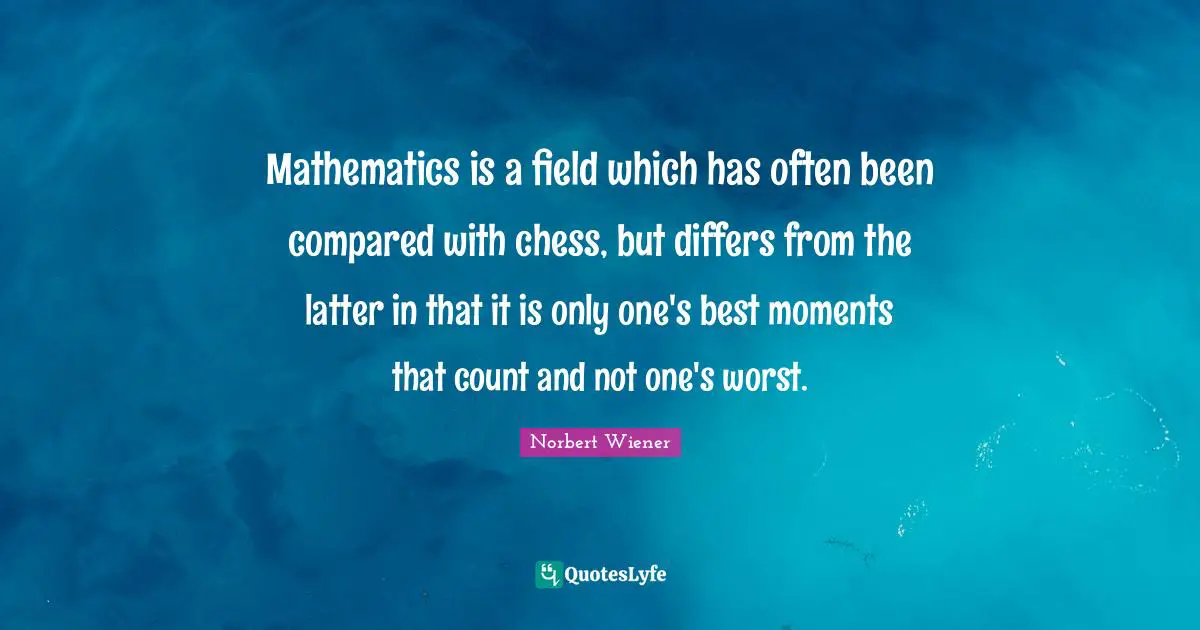 Mathematics is a field which has often been compared with chess, but differs from the latter in that it is only one's best moments that count and not one's worst.
