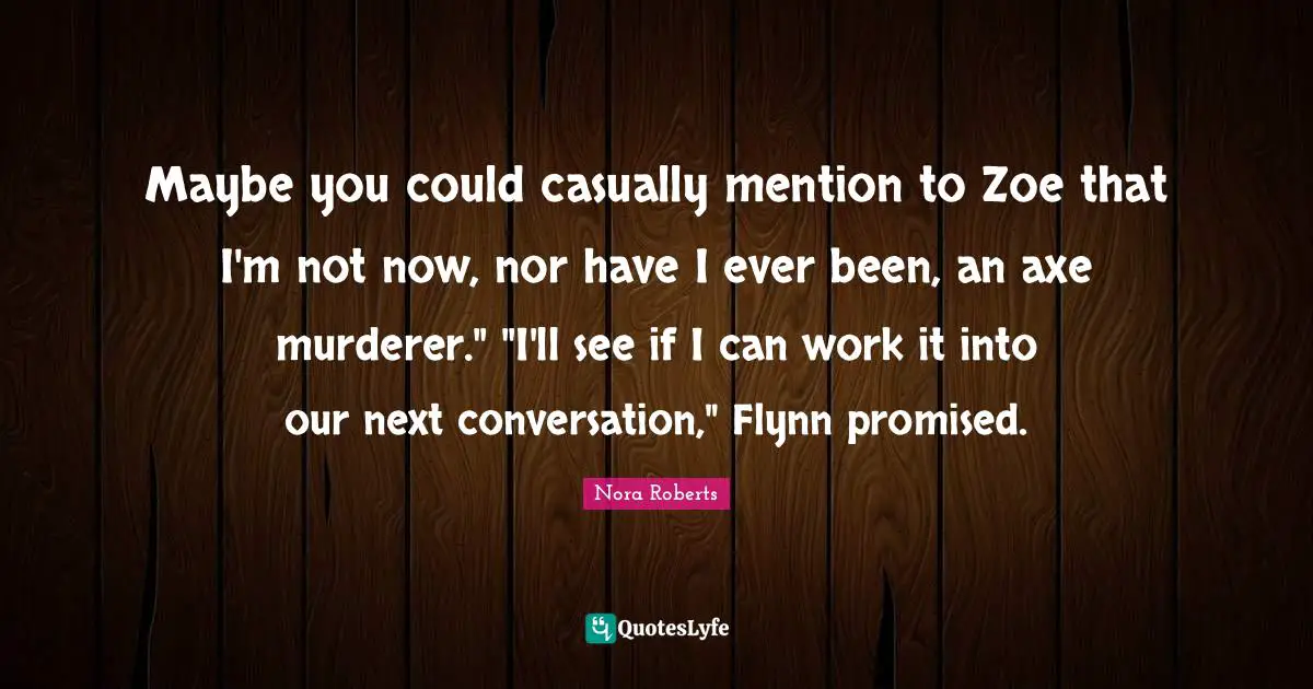 Maybe you could casually mention to Zoe that I'm not now, nor have I ever been, an axe murderer." "I'll see if I can work it into our next conversation," Flynn promised.