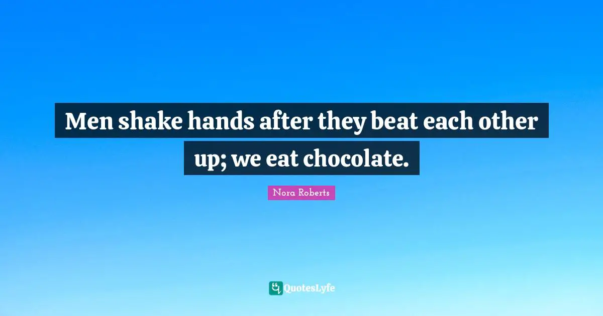 Men shake hands after they beat each other up; we eat chocolate.