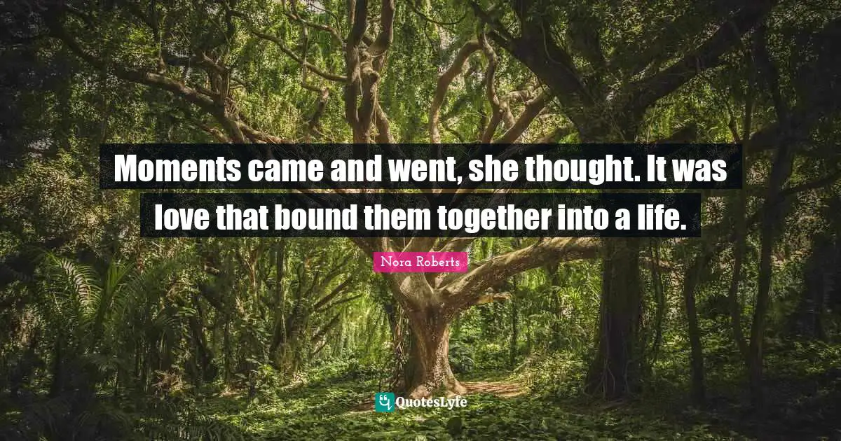 Moments came and went, she thought. It was love that bound them together into a life.