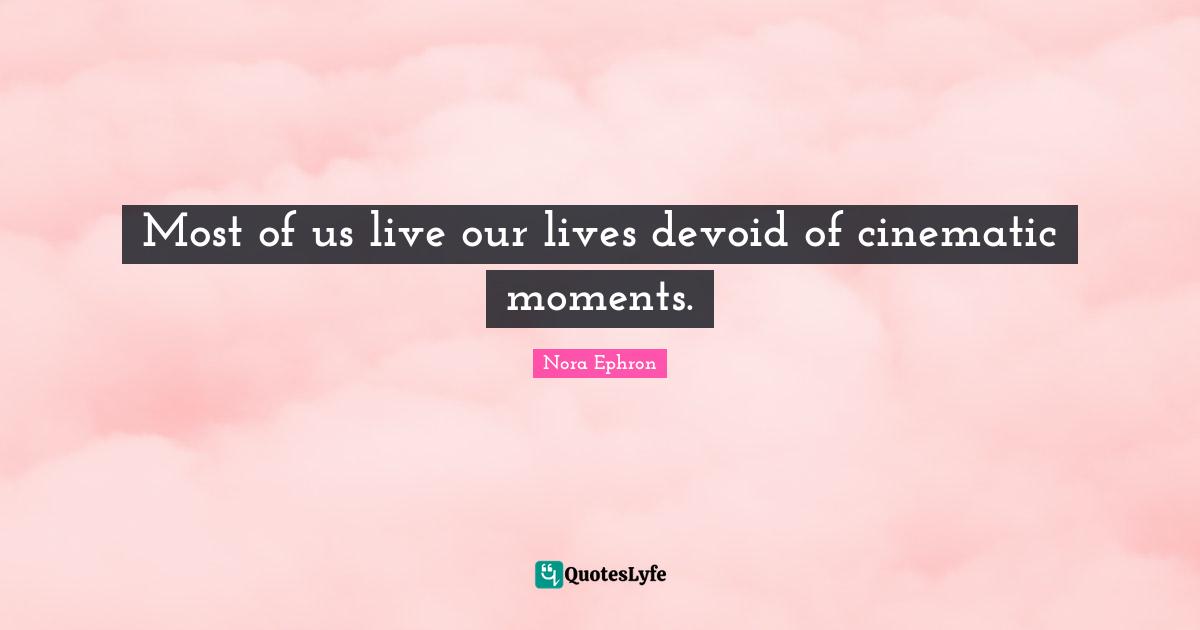 Nora Ephron Quotes: "Most of us live our lives devoid of cinematic moments."