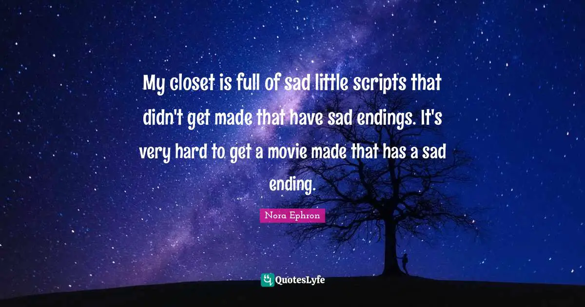 My closet is full of sad little scripts that didn't get made that have sad endings. It's very hard to get a movie made that has a sad ending.