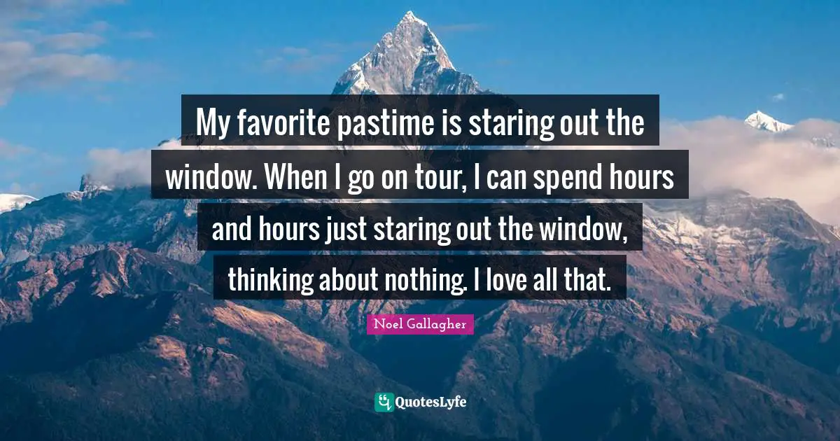 Noel Gallagher Quotes: "My favorite pastime is staring out the window. When I go on tour, I can spend hours and hours just staring out the window, thinking about nothing. I love all that."