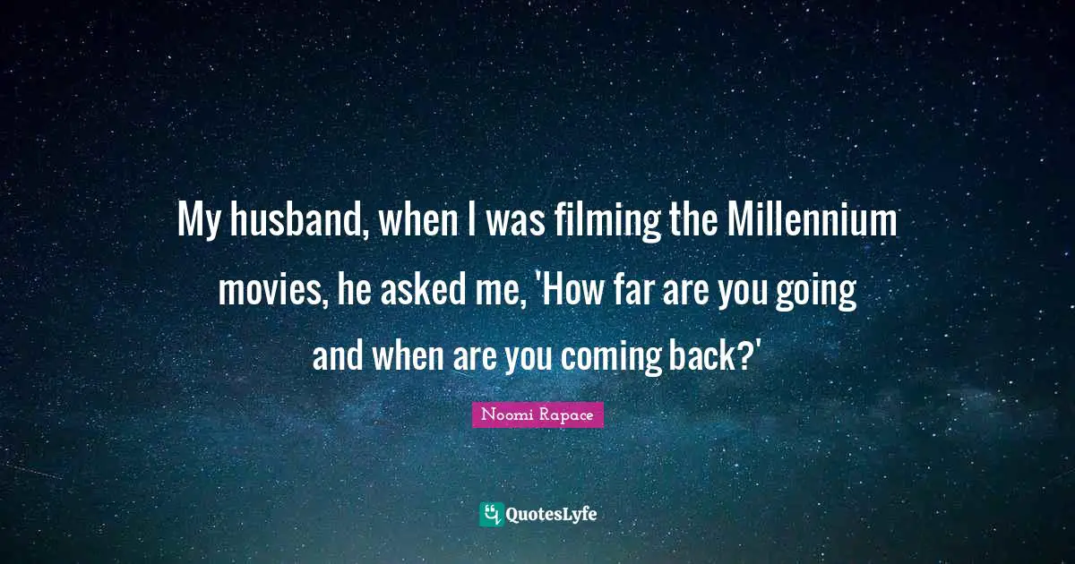 My husband, when I was filming the Millennium movies, he asked me, 'How far are you going and when are you coming back?'