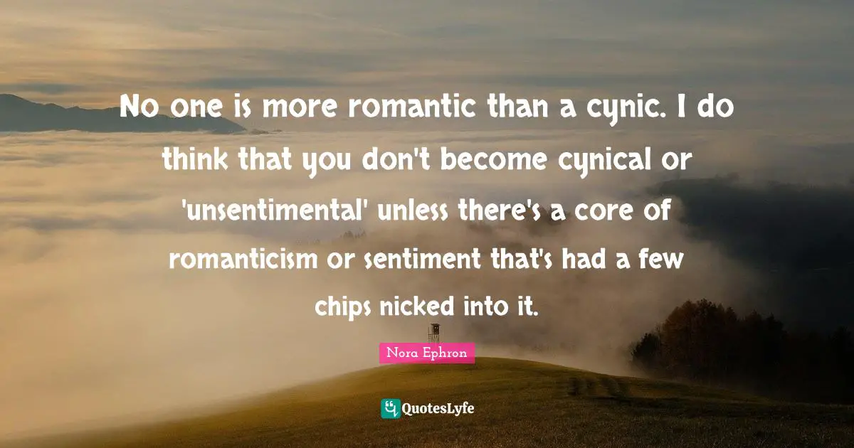 No one is more romantic than a cynic. I do think that you don't become cynical or 'unsentimental' unless there's a core of romanticism or sentiment that's had a few chips nicked into it.