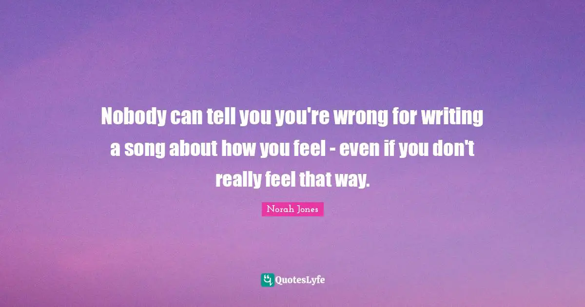 Nobody can tell you you're wrong for writing a song about how you feel - even if you don't really feel that way.