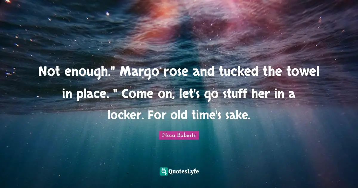 Old Time Quotes: "Not enough." Margo rose and tucked the towel in place. " Come on, let's go stuff her in a locker. For old time's sake."
