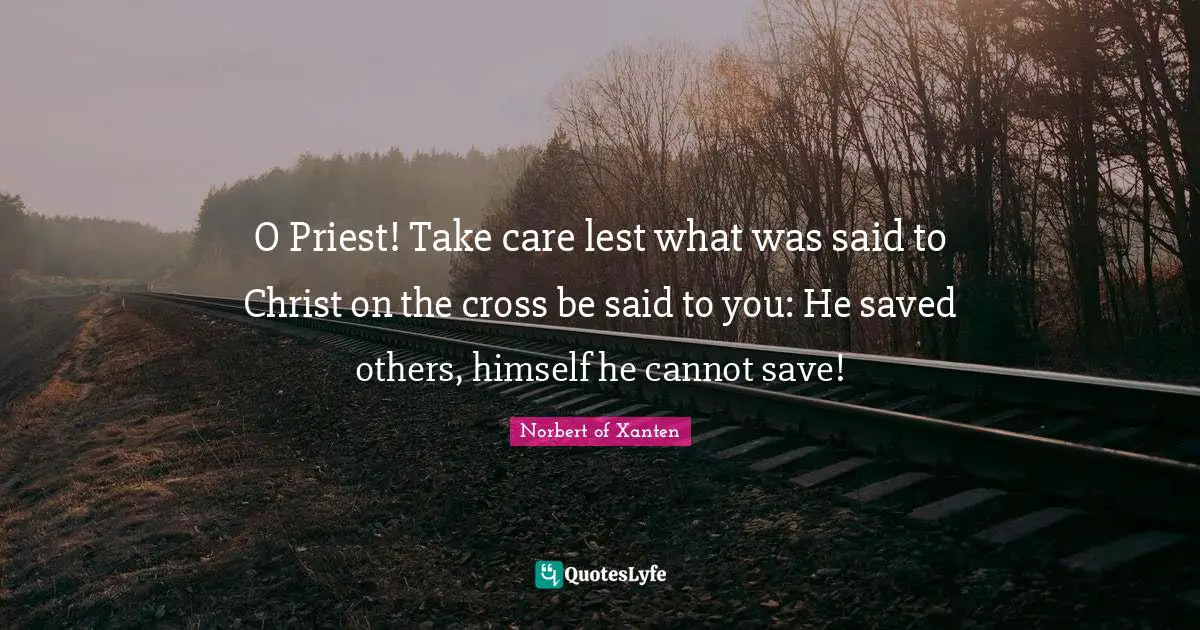 O Priest! Take care lest what was said to Christ on the cross be said to you: He saved others, himself he cannot save!