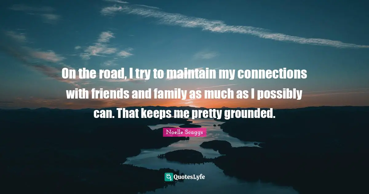 On the road, I try to maintain my connections with friends and family as much as I possibly can. That keeps me pretty grounded.