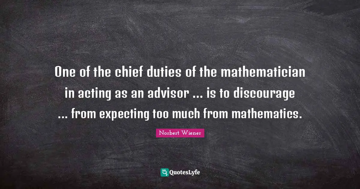 Mathematician Quotes: "One of the chief duties of the mathematician in acting as an advisor ... is to discourage ... from expecting too much from mathematics."