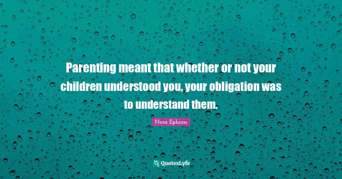 Nora Ephron Quotes: "Parenting meant that whether or not your children understood you, your obligation was to understand them."