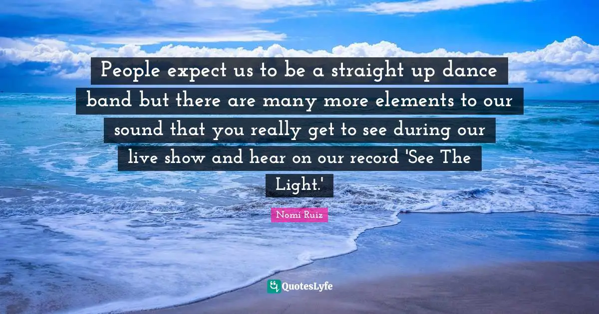 People expect us to be a straight up dance band but there are many more elements to our sound that you really get to see during our live show and hear on our record 'See The Light.'