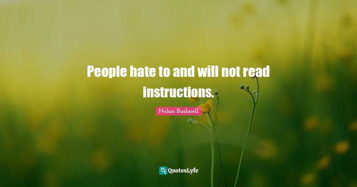 People hate to and will not read instructions.