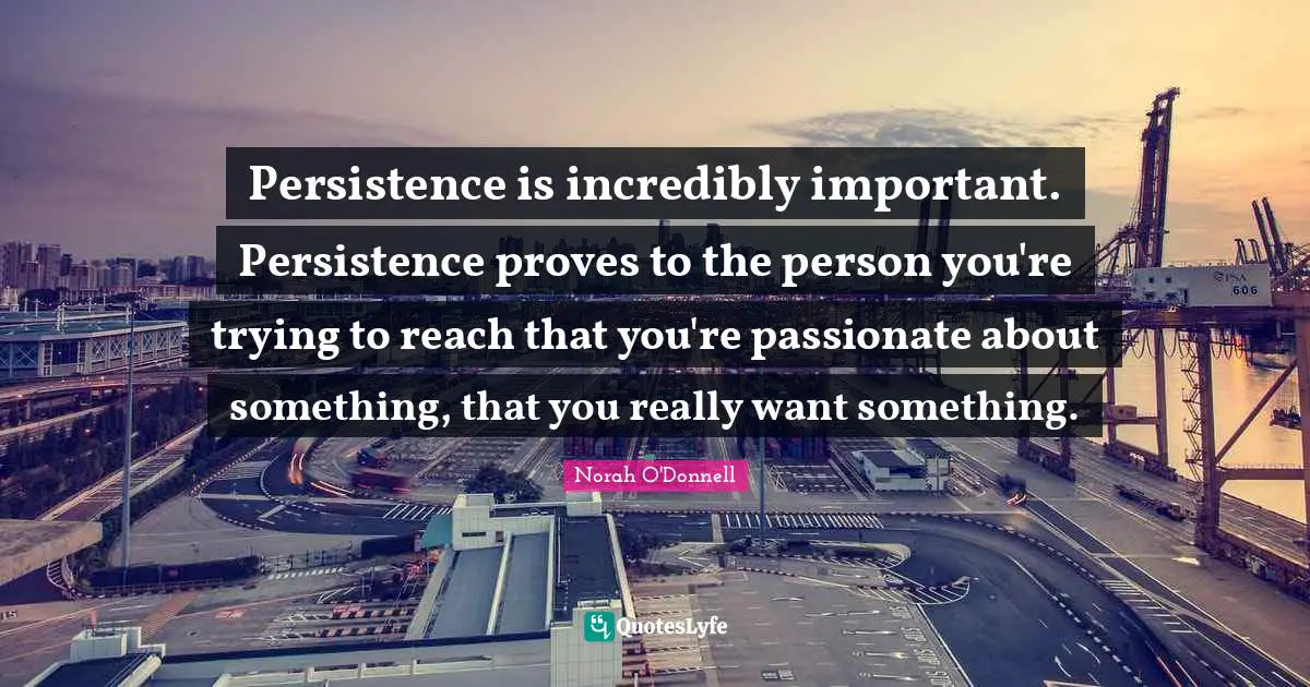 Persistence is incredibly important. Persistence proves to the person you're trying to reach that you're passionate about something, that you really want something.