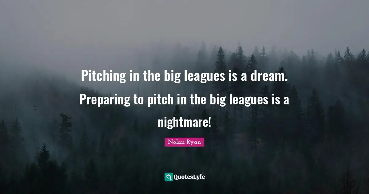 League Quotes: "Pitching in the big leagues is a dream. Preparing to pitch in the big leagues is a nightmare!"
