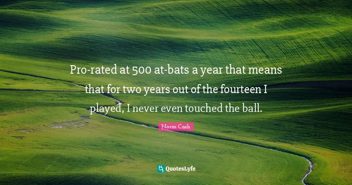 Pro-rated at 500 at-bats a year that means that for two years out of the fourteen I played, I never even touched the ball.