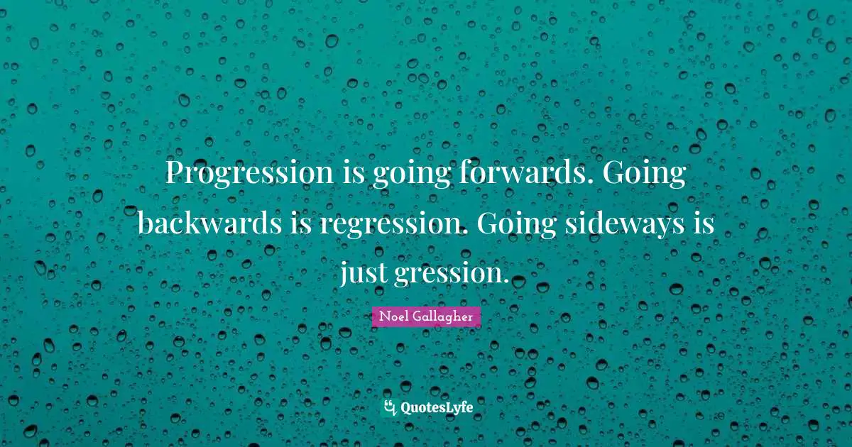 Noel Gallagher Quotes: "Progression is going forwards. Going backwards is regression. Going sideways is just gression."
