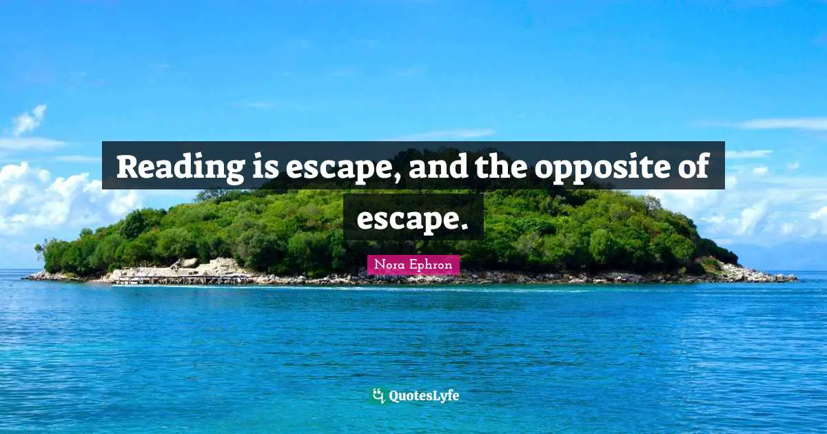 Nora Ephron Quotes: "Reading is escape, and the opposite of escape."