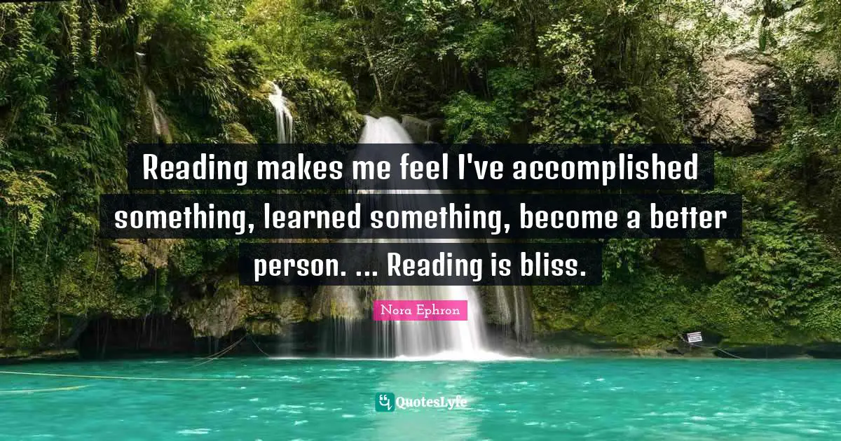 Nora Ephron Quotes: "Reading makes me feel I've accomplished something, learned something, become a better person. ... Reading is bliss."