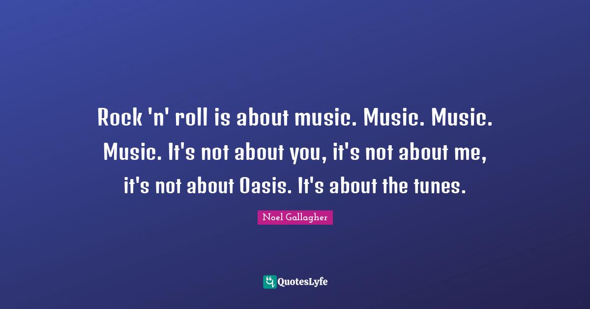 Noel Gallagher Quotes: "Rock 'n' roll is about music. Music. Music. Music. It's not about you, it's not about me, it's not about Oasis. It's about the tunes."