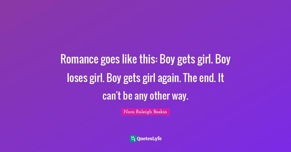 Romance goes like this: Boy gets girl. Boy loses girl. Boy gets girl again. The end. It can't be any other way.