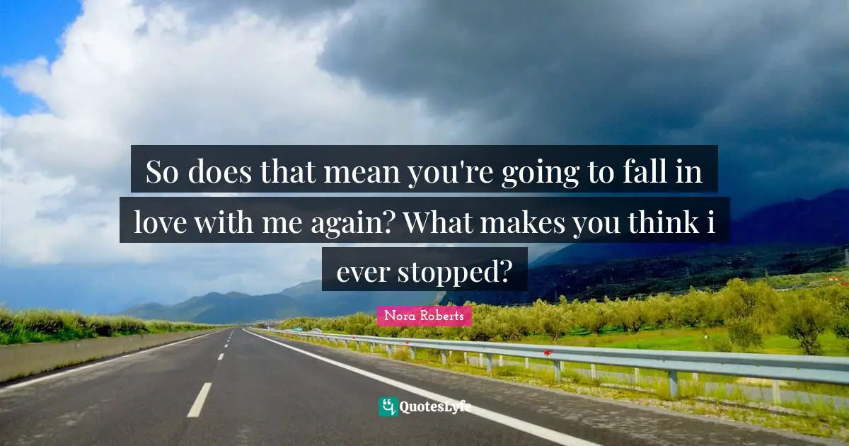 So does that mean you're going to fall in love with me again? What makes you think i ever stopped?