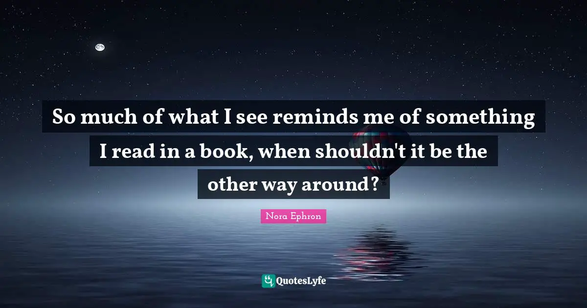 So much of what I see reminds me of something I read in a book, when shouldn't it be the other way around?