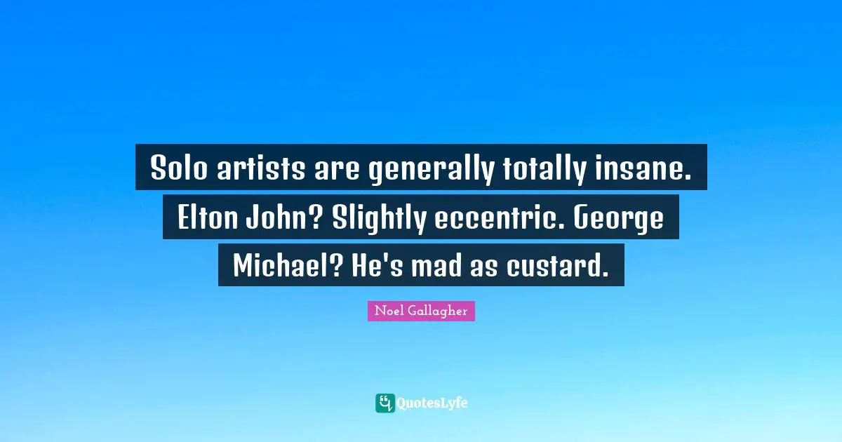 Noel Gallagher Quotes: "Solo artists are generally totally insane. Elton John? Slightly eccentric. George Michael? He's mad as custard."